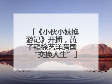 《小伙小妹换游记》开播，黄子韬徐艺洋跨国“交换人生”
