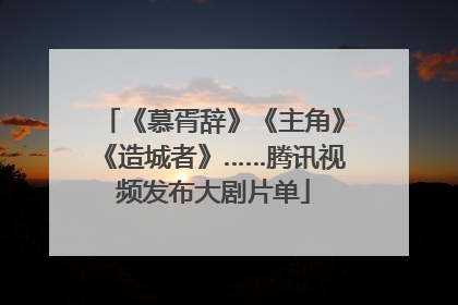 《慕胥辞》《主角》《造城者》……腾讯视频发布大剧片单