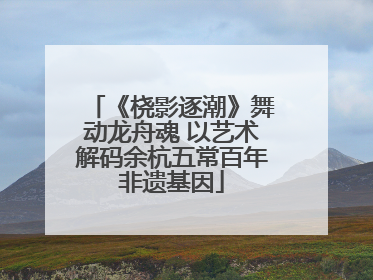 《桡影逐潮》舞动龙舟魂 以艺术解码余杭五常百年非遗基因