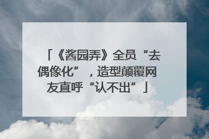 《酱园弄》全员“去偶像化”，造型颠覆网友直呼“认不出”