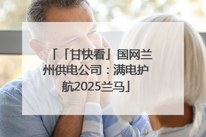 「甘快看」国网兰州供电公司：满电护航2025兰马