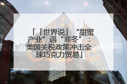 「世界说」“甜蜜产业”遇“寒冬”：美国关税政策冲击全球巧克力贸易