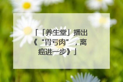 「养生堂」播出《“胃亏肉”，离癌进一步》