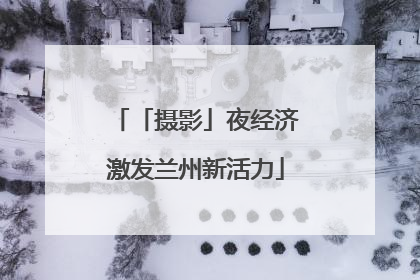 「摄影」夜经济激发兰州新活力