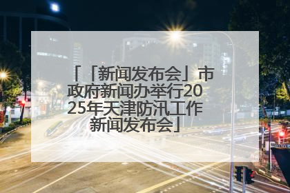 「新闻发布会」市政府新闻办举行2025年天津防汛工作新闻发布会