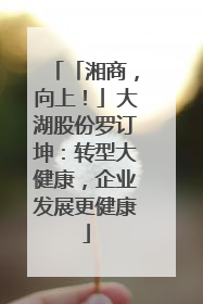 「湘商，向上！」大湖股份罗订坤：转型大健康，企业发展更健康
