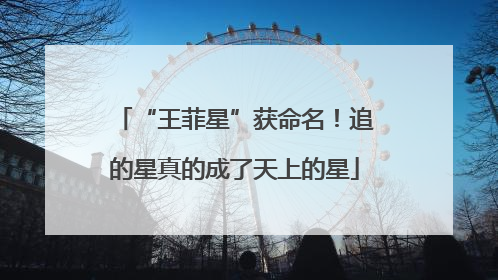 “王菲星”获命名！追的星真的成了天上的星