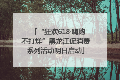 “狂欢618·嗨购不打烊”黑龙江促消费系列活动明日启动