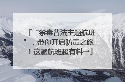 “禁毒普法主题航班”，带你开启防毒之旅！这趟航班超有料→