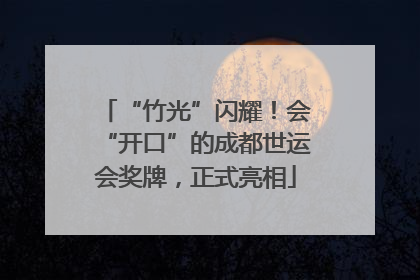 “竹光”闪耀！会“开口”的成都世运会奖牌，正式亮相