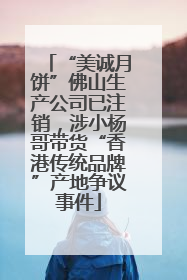 “美诚月饼”佛山生产公司已注销，涉小杨哥带货“香港传统品牌”产地争议事件