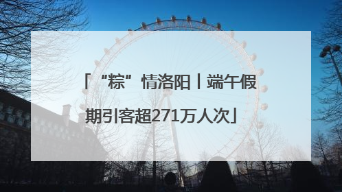 “粽”情洛阳丨端午假期引客超271万人次