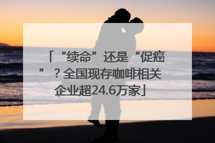 “续命”还是“促癌”？全国现存咖啡相关企业超24.6万家
