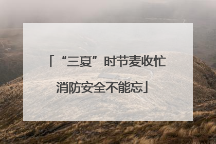 “三夏”时节麦收忙 消防安全不能忘