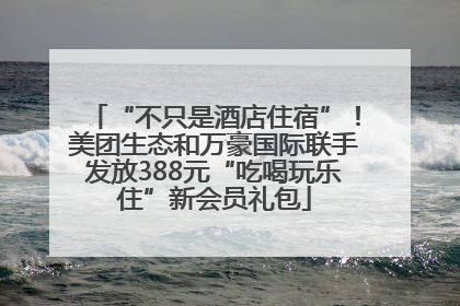 “不只是酒店住宿”！美团生态和万豪国际联手发放388元“吃喝玩乐住”新会员礼包