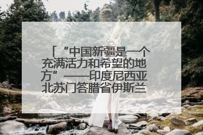 “中国新疆是一个充满活力和希望的地方”——印度尼西亚北苏门答腊省伊斯兰教代表团参访新疆