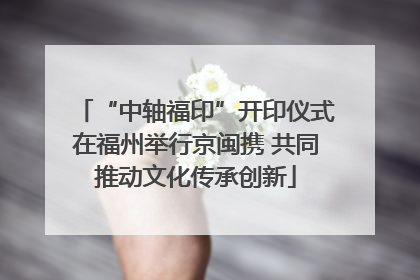 “中轴福印”开印仪式在福州举行京闽携 共同推动文化传承创新