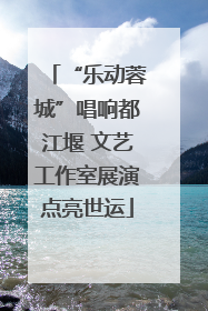 “乐动蓉城”唱响都江堰 文艺工作室展演点亮世运