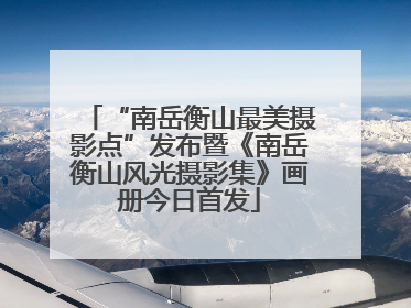“南岳衡山最美摄影点”发布暨《南岳衡山风光摄影集》画册今日首发