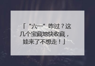“六一”咋过？这几个宝藏地快收藏，娃来了不想走！