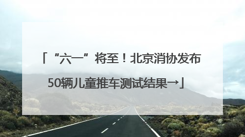 “六一”将至！北京消协发布50辆儿童推车测试结果→