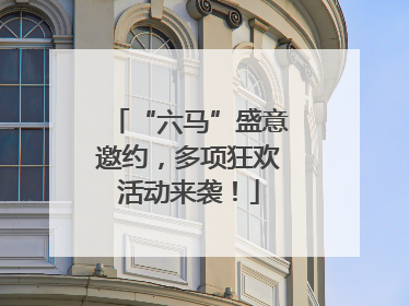 “六马”盛意邀约，多项狂欢活动来袭！