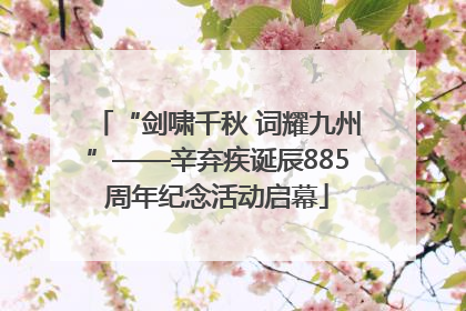 “剑啸千秋 词耀九州”——辛弃疾诞辰885周年纪念活动启幕