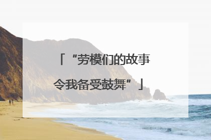 “劳模们的故事令我备受鼓舞”