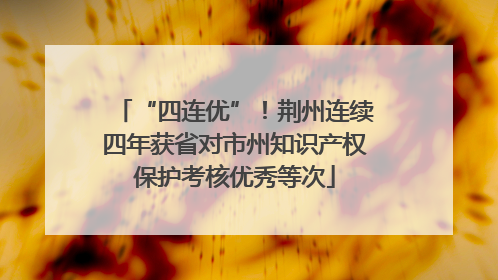 “四连优”！荆州连续四年获省对市州知识产权保护考核优秀等次