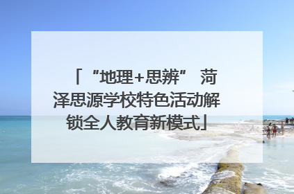 “地理+思辨” 菏泽思源学校特色活动解锁全人教育新模式