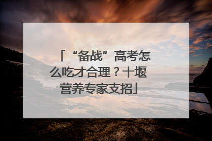 “备战”高考怎么吃才合理？十堰营养专家支招