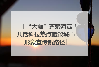 “大咖”齐聚海淀！共话科技热点赋能城市形象宣传新路径