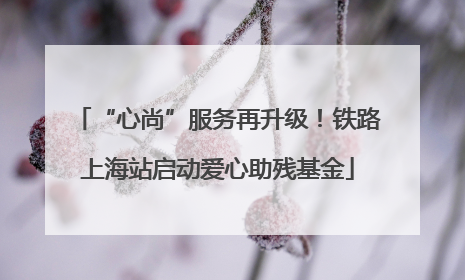 “心尚”服务再升级！铁路上海站启动爱心助残基金