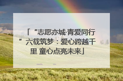 “志愿亦城·青爱同行”六载筑梦：爱心跨越千里 童心点亮未来