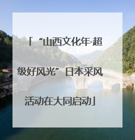 “山西文化年·超级好风光”日本采风活动在大同启动
