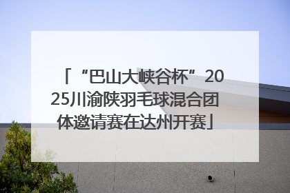 “巴山大峡谷杯”2025川渝陕羽毛球混合团体邀请赛在达州开赛