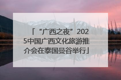“广西之夜”2025中国广西文化旅游推介会在泰国曼谷举行