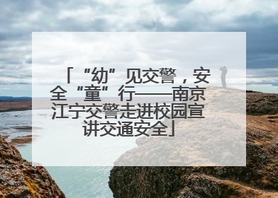 “幼”见交警，安全“童”行——南京江宁交警走进校园宣讲交通安全