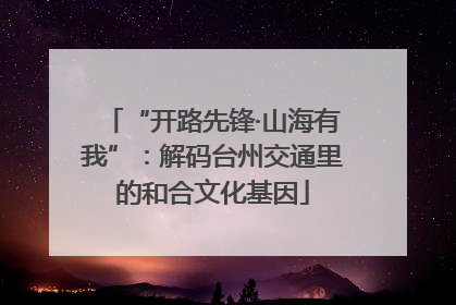 “开路先锋·山海有我”：解码台州交通里的和合文化基因