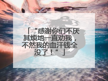 “感谢你们不厌其烦地一直劝我，不然我的血汗钱全没了！”