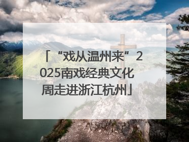 “戏从温州来”2025南戏经典文化周走进浙江杭州