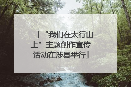 “我们在太行山上”主题创作宣传活动在涉县举行