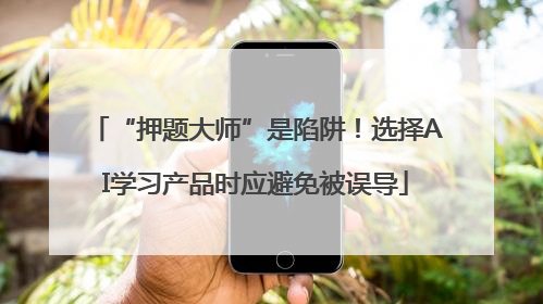 “押题大师”是陷阱！选择AI学习产品时应避免被误导