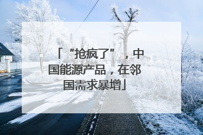 “抢疯了”，中国能源产品，在邻国需求暴增