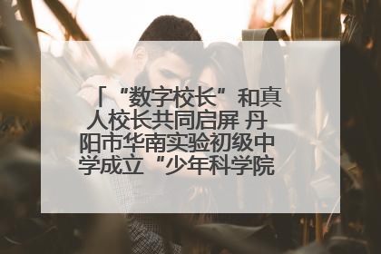 “数字校长”和真人校长共同启屏 丹阳市华南实验初级中学成立“少年科学院”共筑科技创新梦