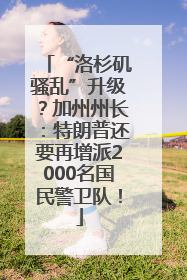 “洛杉矶骚乱”升级？加州州长：特朗普还要再增派2000名国民警卫队！