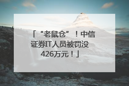 “老鼠仓”！中信证券IT人员被罚没426万元！