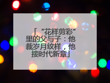 “花样剪彩”里的父与子：他裁岁月纹样，他接时代新章