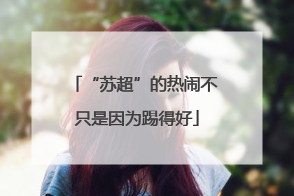 “苏超”的热闹不只是因为踢得好