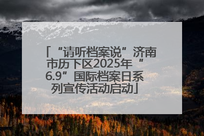 “请听档案说”济南市历下区2025年“6.9”国际档案日系列宣传活动启动
